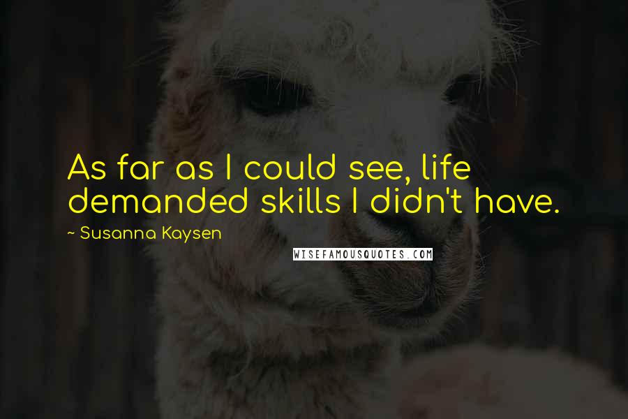 Susanna Kaysen Quotes: As far as I could see, life demanded skills I didn't have.