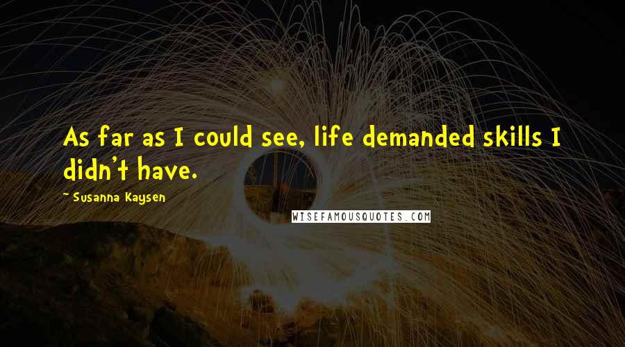 Susanna Kaysen Quotes: As far as I could see, life demanded skills I didn't have.