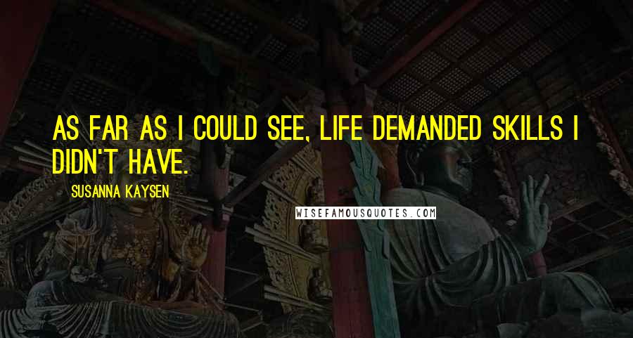Susanna Kaysen Quotes: As far as I could see, life demanded skills I didn't have.