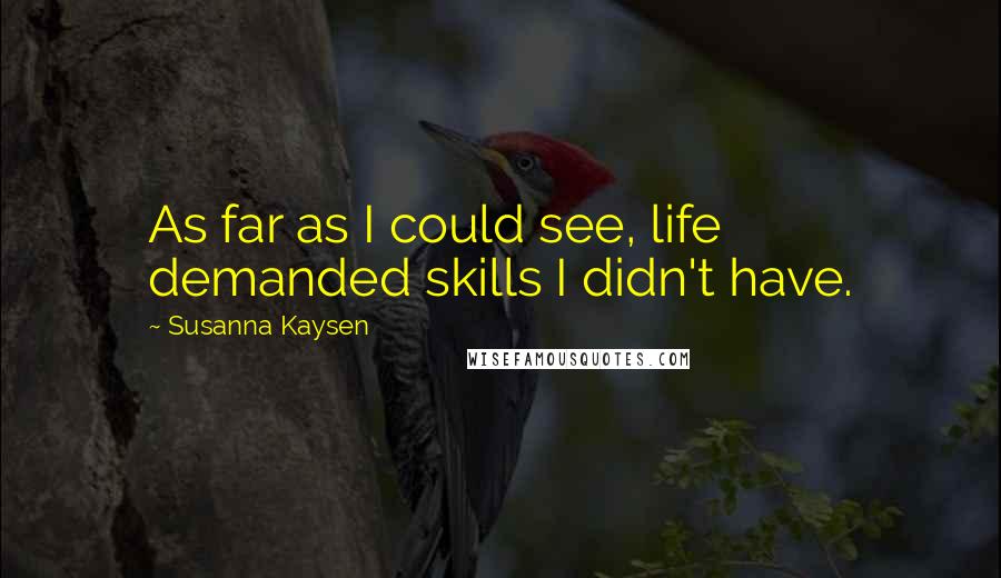 Susanna Kaysen Quotes: As far as I could see, life demanded skills I didn't have.