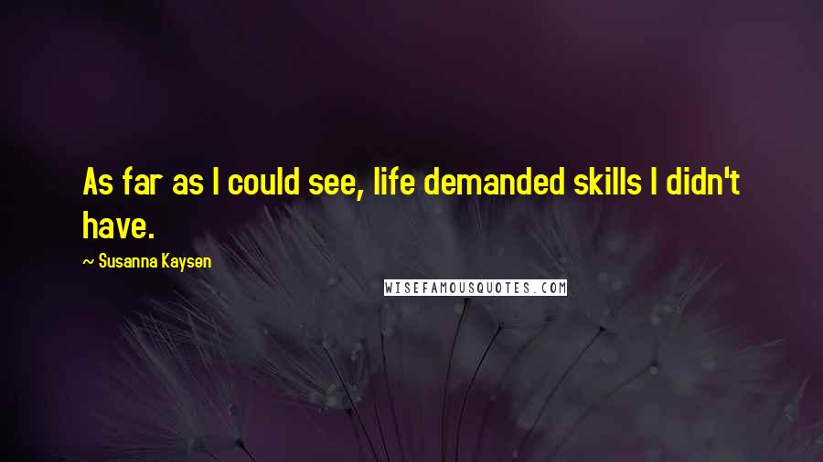 Susanna Kaysen Quotes: As far as I could see, life demanded skills I didn't have.