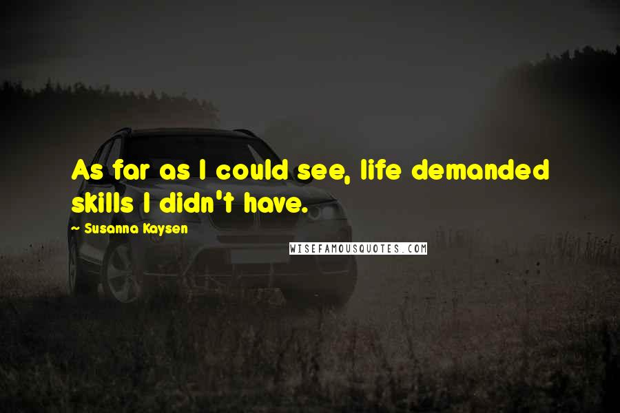 Susanna Kaysen Quotes: As far as I could see, life demanded skills I didn't have.