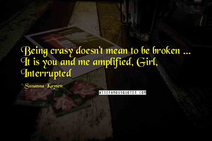 Susanna Kaysen Quotes: Being crasy doesn't mean to be broken ... It is you and me amplified, Girl, Interrupted