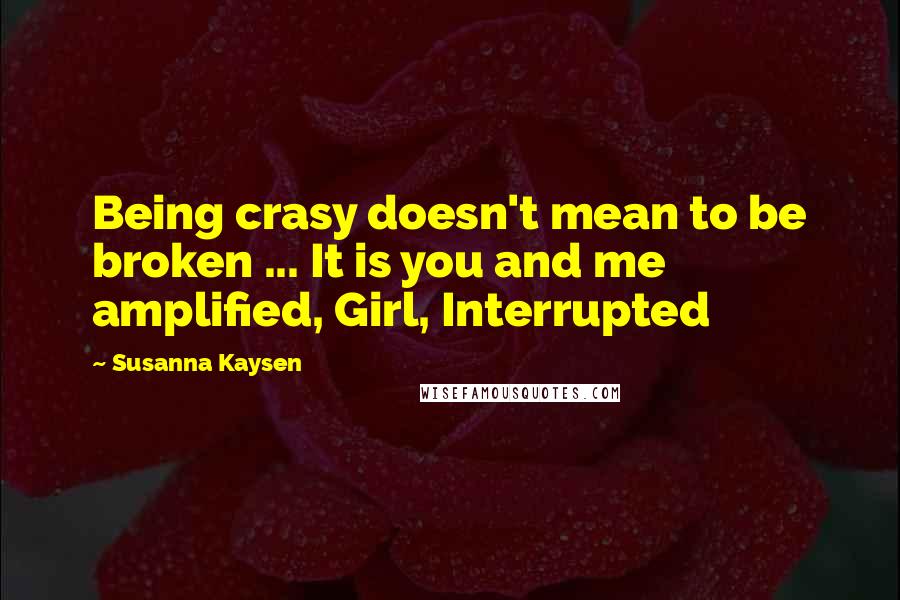 Susanna Kaysen Quotes: Being crasy doesn't mean to be broken ... It is you and me amplified, Girl, Interrupted