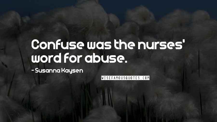 Susanna Kaysen Quotes: Confuse was the nurses' word for abuse.