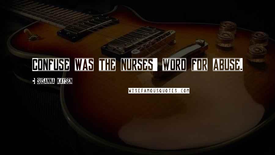 Susanna Kaysen Quotes: Confuse was the nurses' word for abuse.