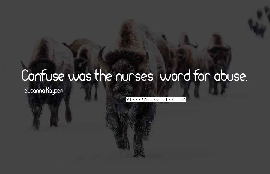 Susanna Kaysen Quotes: Confuse was the nurses' word for abuse.