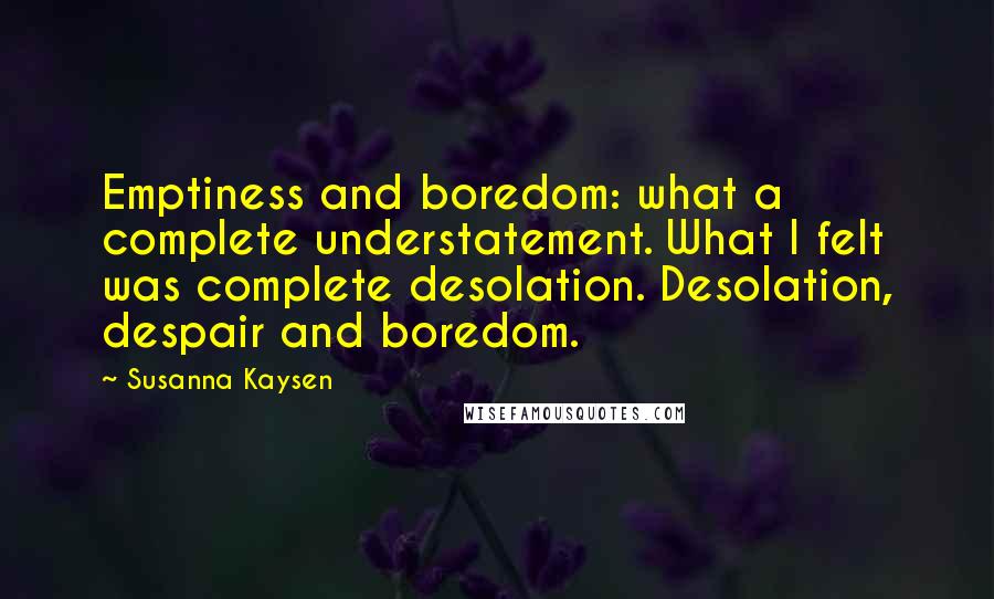 Susanna Kaysen Quotes: Emptiness and boredom: what a complete understatement. What I felt was complete desolation. Desolation, despair and boredom.