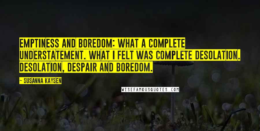 Susanna Kaysen Quotes: Emptiness and boredom: what a complete understatement. What I felt was complete desolation. Desolation, despair and boredom.
