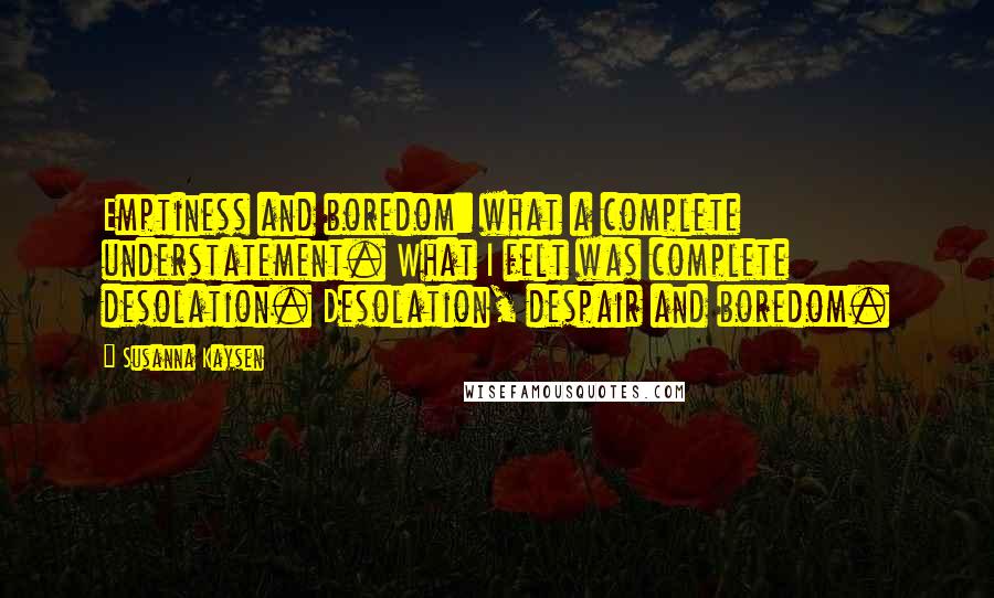 Susanna Kaysen Quotes: Emptiness and boredom: what a complete understatement. What I felt was complete desolation. Desolation, despair and boredom.