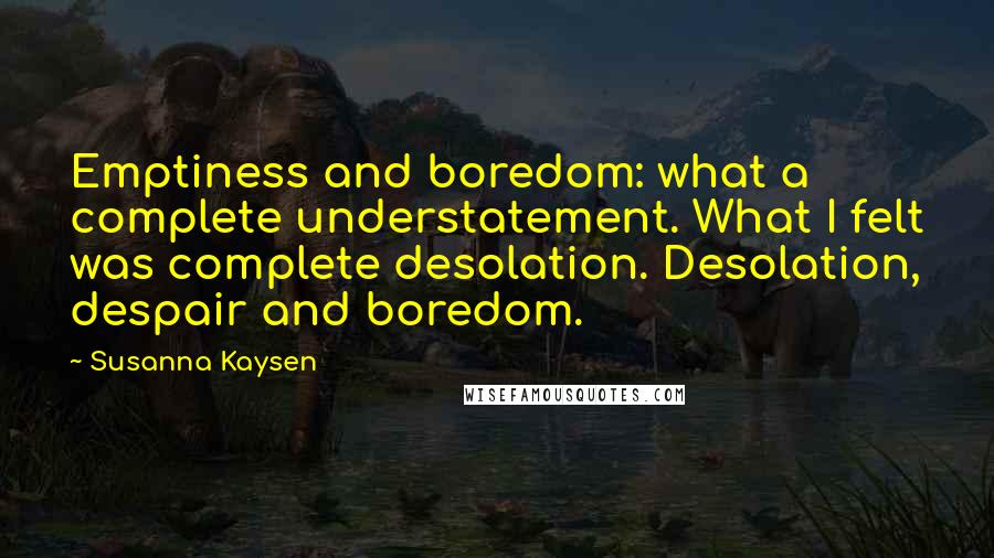 Susanna Kaysen Quotes: Emptiness and boredom: what a complete understatement. What I felt was complete desolation. Desolation, despair and boredom.