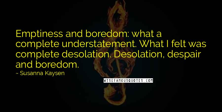 Susanna Kaysen Quotes: Emptiness and boredom: what a complete understatement. What I felt was complete desolation. Desolation, despair and boredom.