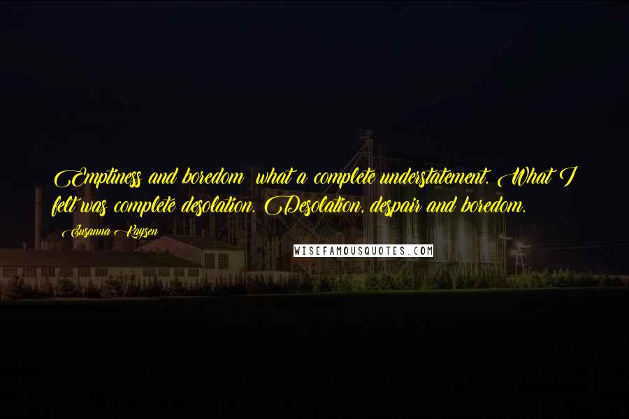 Susanna Kaysen Quotes: Emptiness and boredom: what a complete understatement. What I felt was complete desolation. Desolation, despair and boredom.