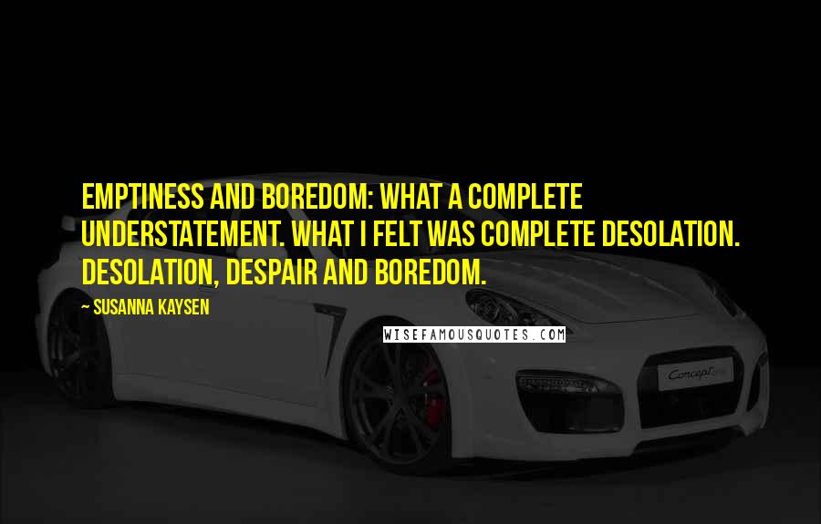 Susanna Kaysen Quotes: Emptiness and boredom: what a complete understatement. What I felt was complete desolation. Desolation, despair and boredom.