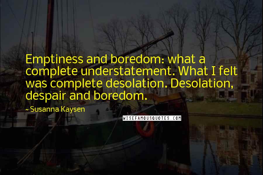 Susanna Kaysen Quotes: Emptiness and boredom: what a complete understatement. What I felt was complete desolation. Desolation, despair and boredom.