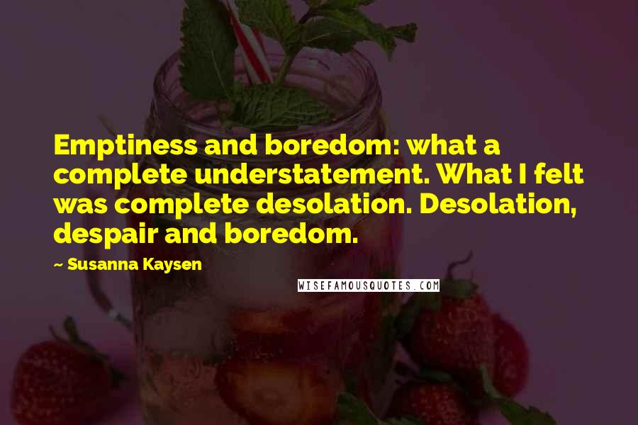 Susanna Kaysen Quotes: Emptiness and boredom: what a complete understatement. What I felt was complete desolation. Desolation, despair and boredom.