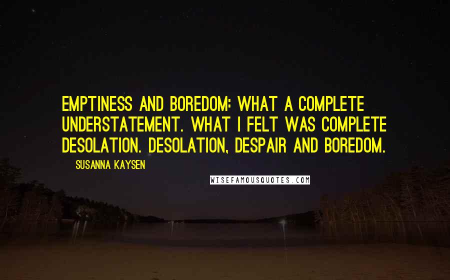 Susanna Kaysen Quotes: Emptiness and boredom: what a complete understatement. What I felt was complete desolation. Desolation, despair and boredom.