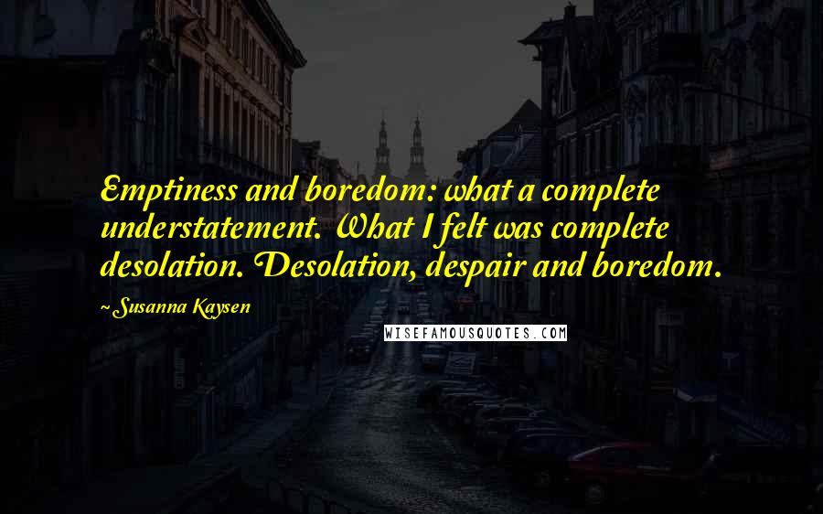 Susanna Kaysen Quotes: Emptiness and boredom: what a complete understatement. What I felt was complete desolation. Desolation, despair and boredom.