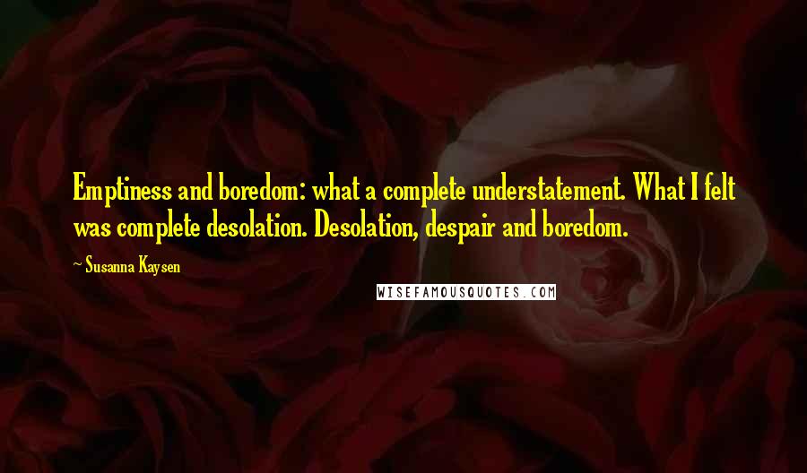 Susanna Kaysen Quotes: Emptiness and boredom: what a complete understatement. What I felt was complete desolation. Desolation, despair and boredom.