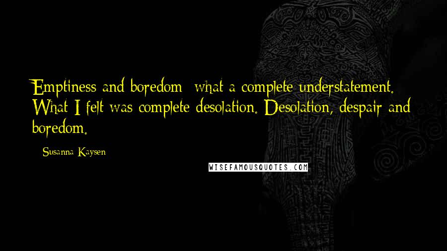 Susanna Kaysen Quotes: Emptiness and boredom: what a complete understatement. What I felt was complete desolation. Desolation, despair and boredom.