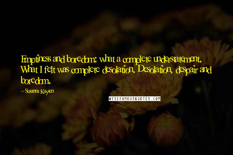 Susanna Kaysen Quotes: Emptiness and boredom: what a complete understatement. What I felt was complete desolation. Desolation, despair and boredom.