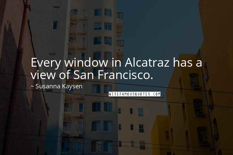 Susanna Kaysen Quotes: Every window in Alcatraz has a view of San Francisco.