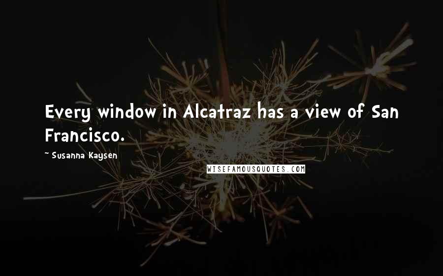 Susanna Kaysen Quotes: Every window in Alcatraz has a view of San Francisco.