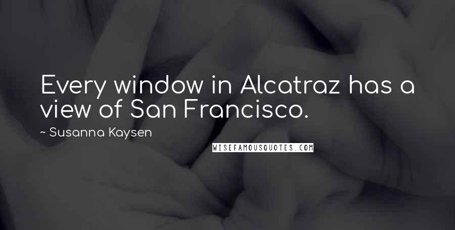 Susanna Kaysen Quotes: Every window in Alcatraz has a view of San Francisco.