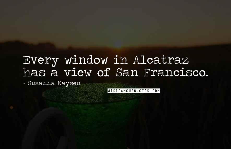 Susanna Kaysen Quotes: Every window in Alcatraz has a view of San Francisco.