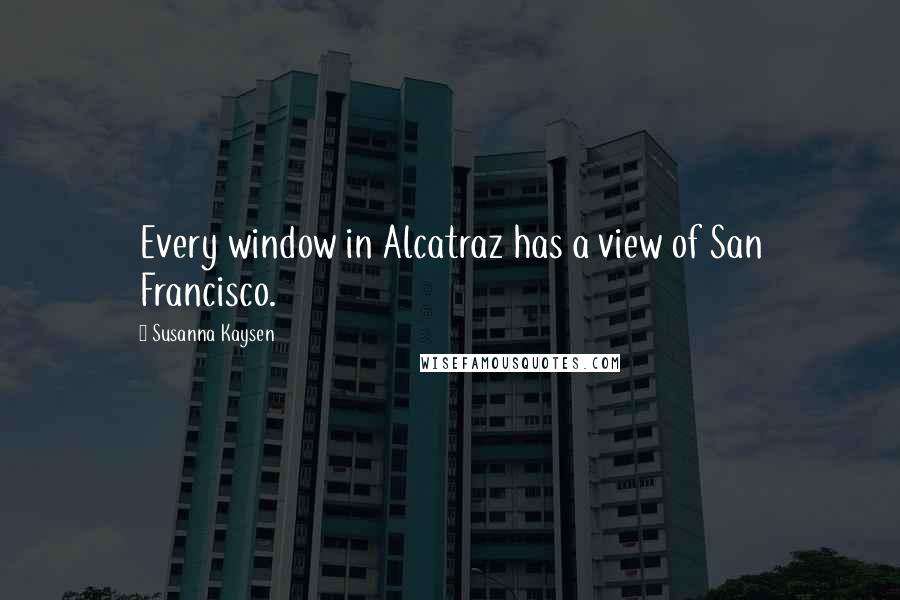 Susanna Kaysen Quotes: Every window in Alcatraz has a view of San Francisco.