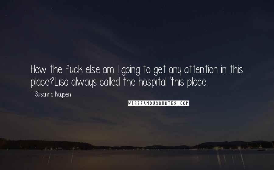 Susanna Kaysen Quotes: How the fuck else am I going to get any attention in this place?Lisa always called the hospital 'this place.