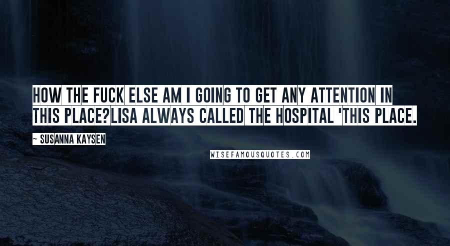 Susanna Kaysen Quotes: How the fuck else am I going to get any attention in this place?Lisa always called the hospital 'this place.