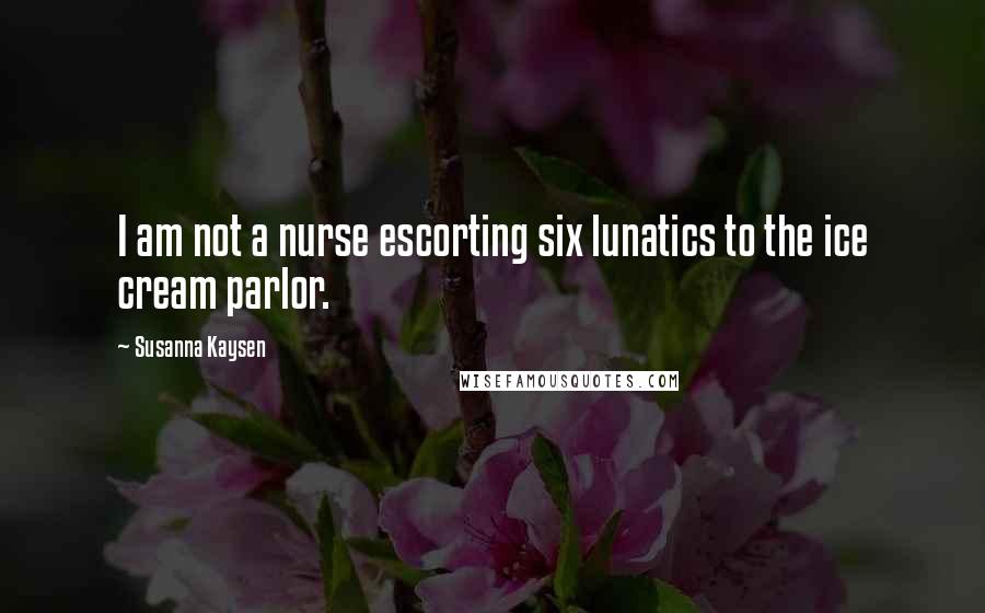 Susanna Kaysen Quotes: I am not a nurse escorting six lunatics to the ice cream parlor.