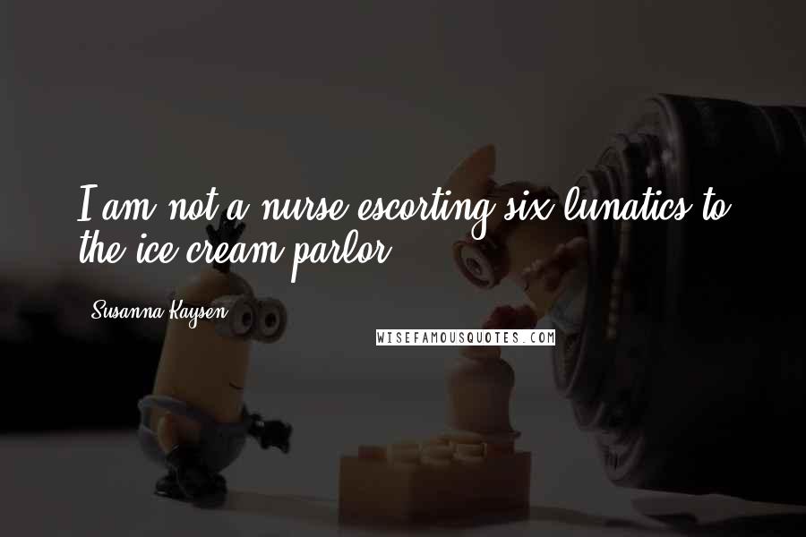 Susanna Kaysen Quotes: I am not a nurse escorting six lunatics to the ice cream parlor.