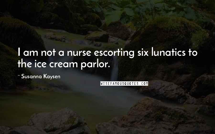 Susanna Kaysen Quotes: I am not a nurse escorting six lunatics to the ice cream parlor.