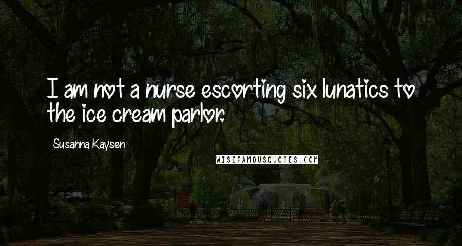 Susanna Kaysen Quotes: I am not a nurse escorting six lunatics to the ice cream parlor.