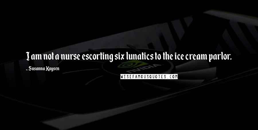 Susanna Kaysen Quotes: I am not a nurse escorting six lunatics to the ice cream parlor.