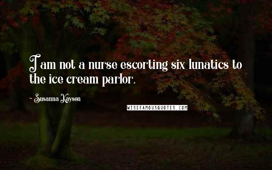 Susanna Kaysen Quotes: I am not a nurse escorting six lunatics to the ice cream parlor.