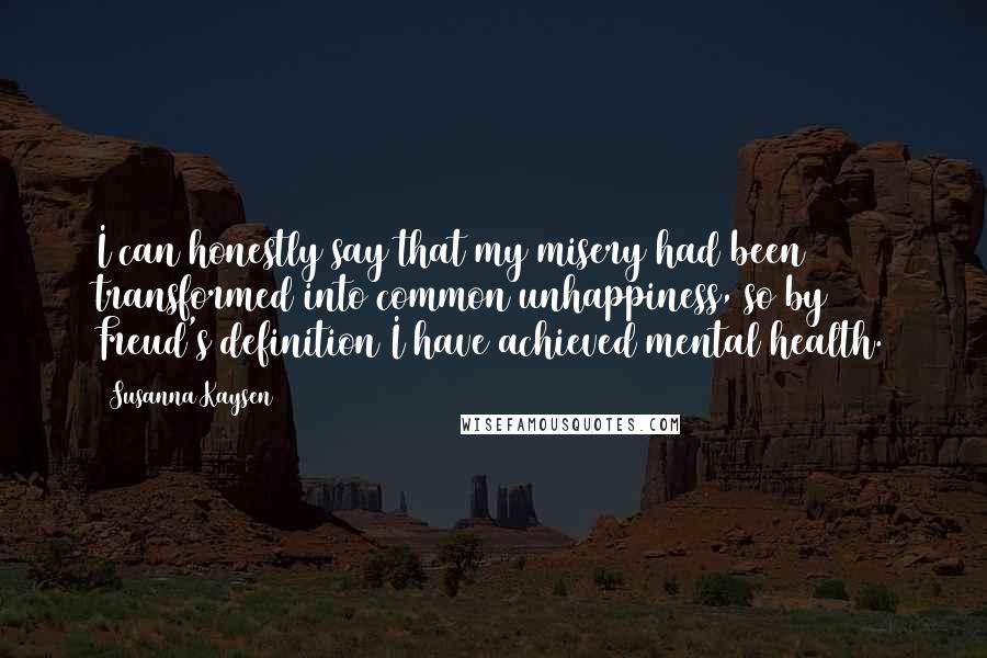 Susanna Kaysen Quotes: I can honestly say that my misery had been transformed into common unhappiness, so by Freud's definition I have achieved mental health.