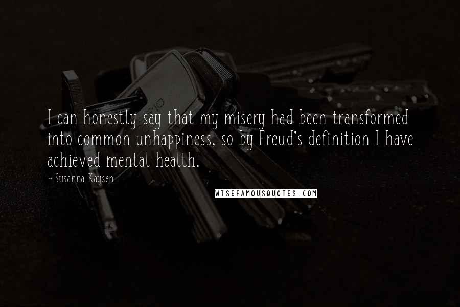 Susanna Kaysen Quotes: I can honestly say that my misery had been transformed into common unhappiness, so by Freud's definition I have achieved mental health.