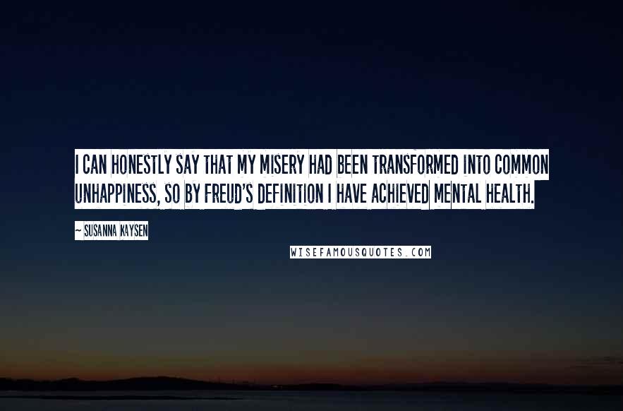 Susanna Kaysen Quotes: I can honestly say that my misery had been transformed into common unhappiness, so by Freud's definition I have achieved mental health.