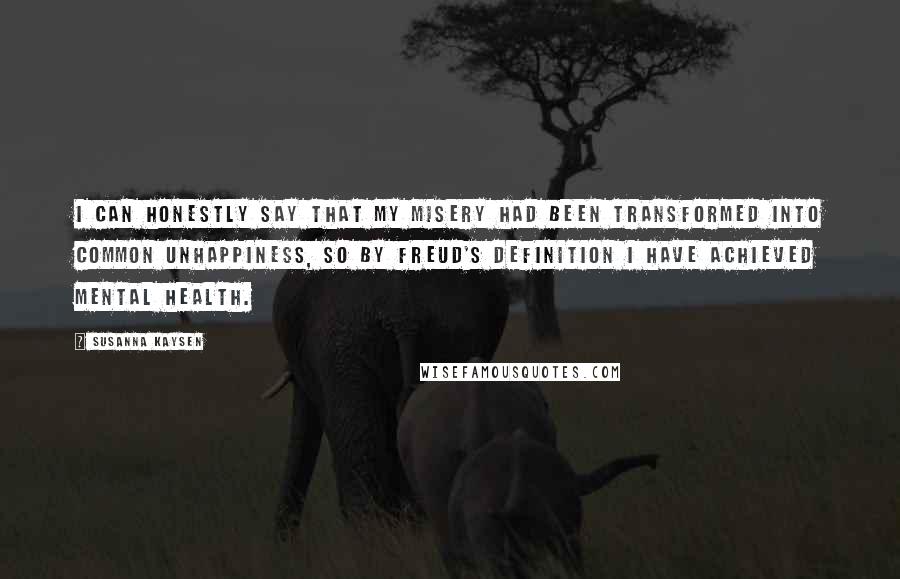 Susanna Kaysen Quotes: I can honestly say that my misery had been transformed into common unhappiness, so by Freud's definition I have achieved mental health.