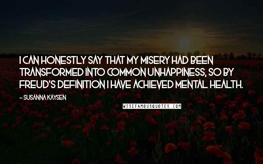 Susanna Kaysen Quotes: I can honestly say that my misery had been transformed into common unhappiness, so by Freud's definition I have achieved mental health.