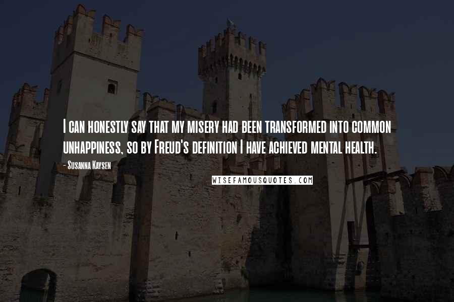 Susanna Kaysen Quotes: I can honestly say that my misery had been transformed into common unhappiness, so by Freud's definition I have achieved mental health.