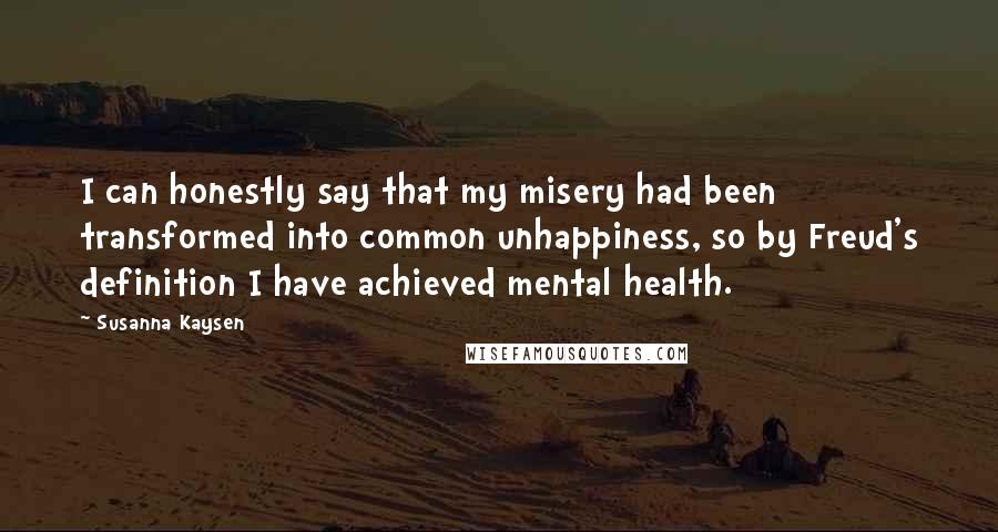 Susanna Kaysen Quotes: I can honestly say that my misery had been transformed into common unhappiness, so by Freud's definition I have achieved mental health.