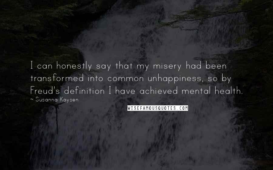 Susanna Kaysen Quotes: I can honestly say that my misery had been transformed into common unhappiness, so by Freud's definition I have achieved mental health.