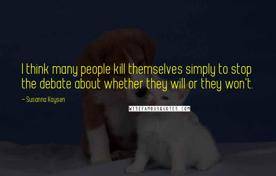 Susanna Kaysen Quotes: I think many people kill themselves simply to stop the debate about whether they will or they won't.