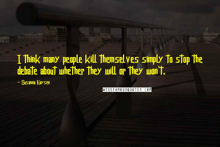 Susanna Kaysen Quotes: I think many people kill themselves simply to stop the debate about whether they will or they won't.