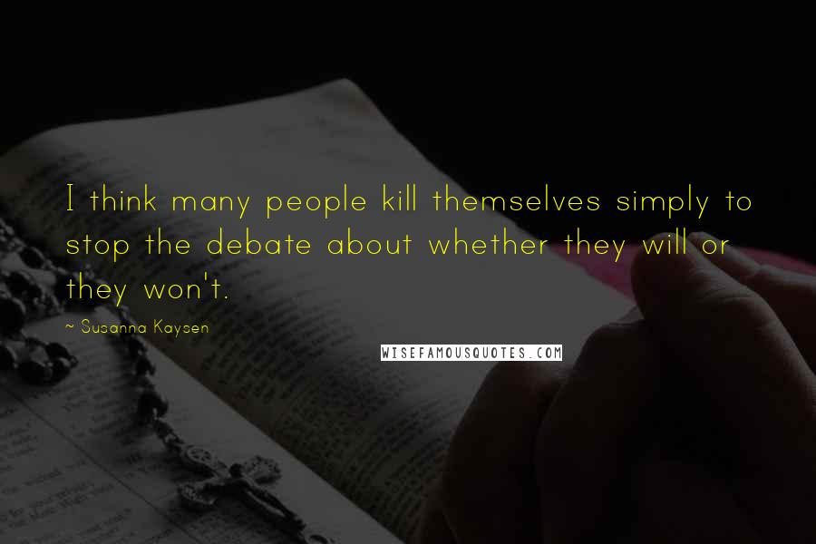 Susanna Kaysen Quotes: I think many people kill themselves simply to stop the debate about whether they will or they won't.