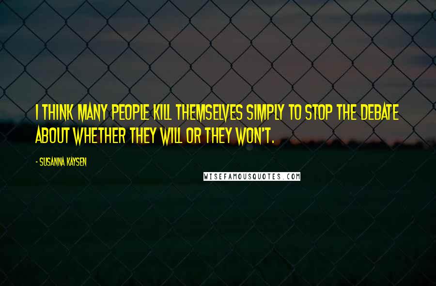 Susanna Kaysen Quotes: I think many people kill themselves simply to stop the debate about whether they will or they won't.